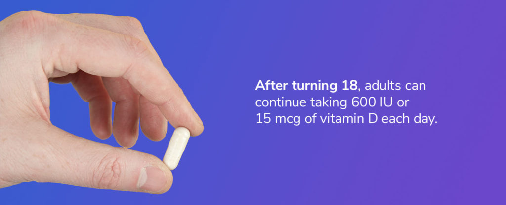 After turning 18, adults can continue taking 600 IU or 15 mcg of vitamin D each day.