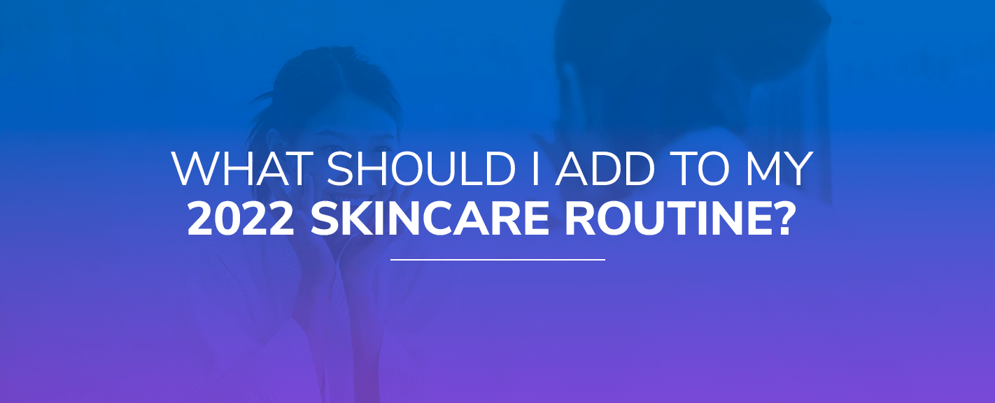 What Should I Add to My 2022 Skincare Routine?
