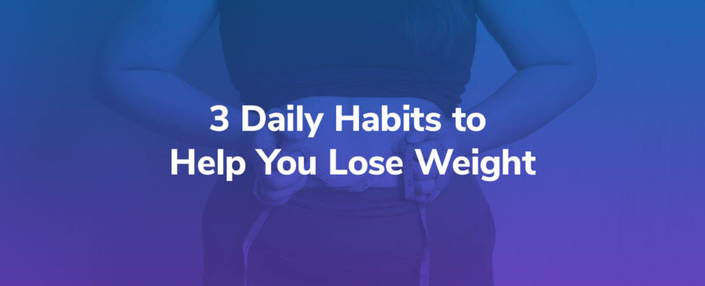 3 Daily Habits to Help You Lose Weight